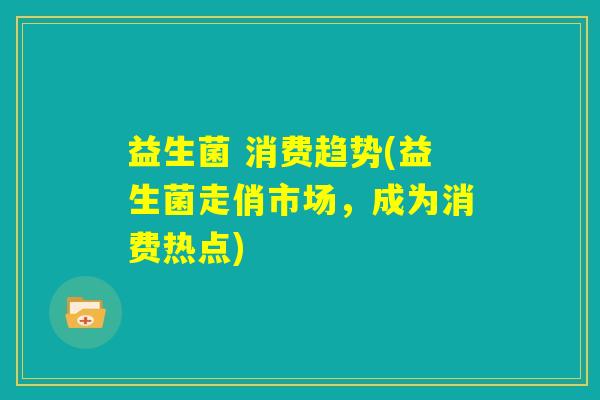 益生菌 消费趋势(益生菌走俏市场，成为消费热点)