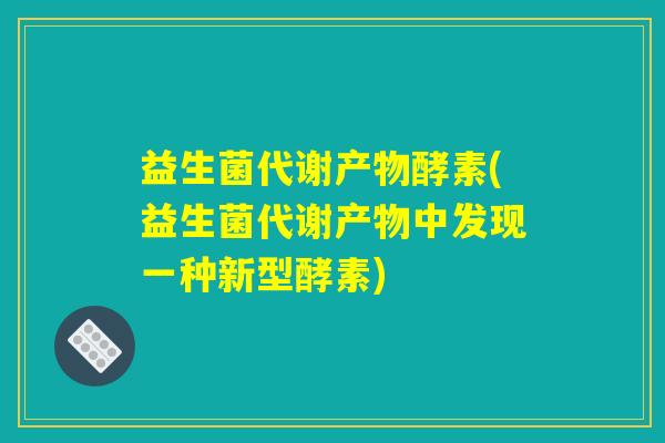 益生菌代谢产物酵素(益生菌代谢产物中发现一种新型酵素)