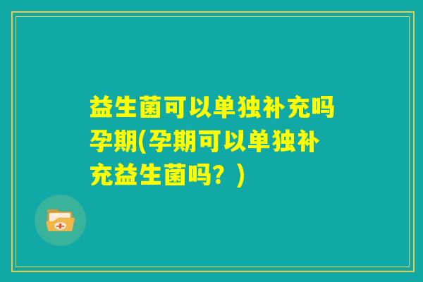 益生菌可以单独补充吗孕期(孕期可以单独补充益生菌吗？)