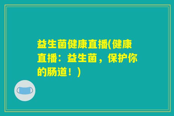 益生菌健康直播(健康直播：益生菌，保护你的肠道！)
