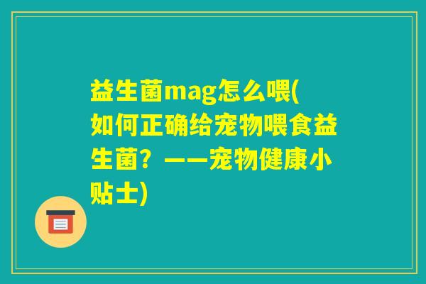 益生菌mag怎么喂(如何正确给宠物喂食益生菌？——宠物健康小贴士)