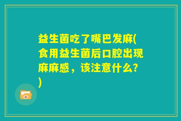 益生菌吃了嘴巴发麻(食用益生菌后口腔出现麻麻感，该注意什么？)