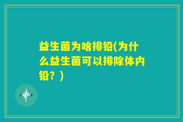 益生菌为啥排铅(为什么益生菌可以排除体内铅?) 益生菌为啥排铅(为什么益生菌可以排除体内铅?)