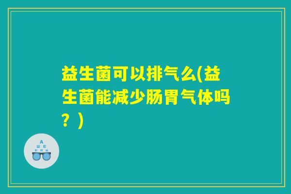 益生菌可以排气么(益生菌能减少肠胃气体吗？)