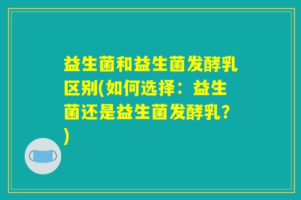 益生菌和益生菌发酵乳区别(如何选择：益生菌还是益生菌发酵乳？)