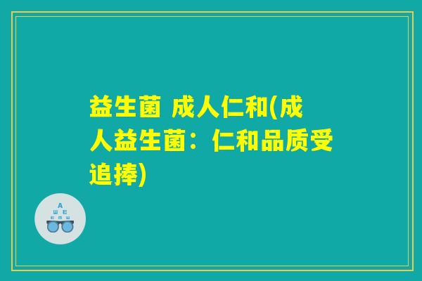 益生菌 成人仁和(成人益生菌：仁和品质受追捧)