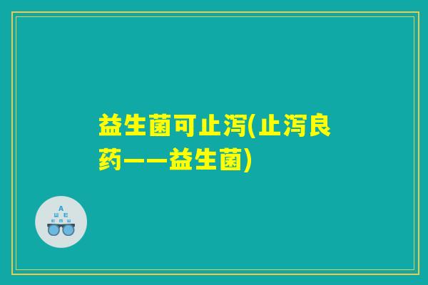 益生菌可止泻(止泻良药——益生菌)