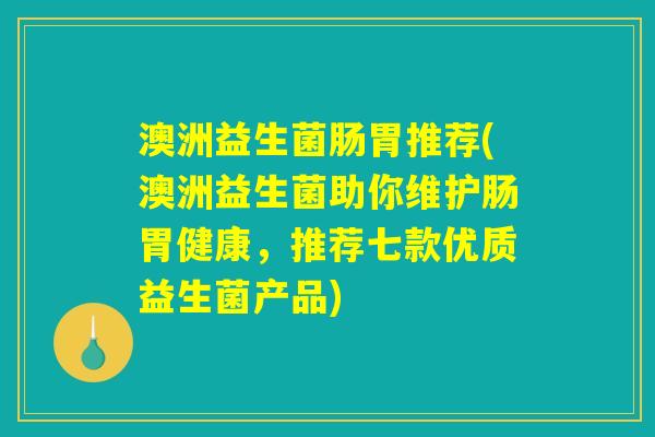 澳洲益生菌肠胃推荐(澳洲益生菌助你维护肠胃健康，推荐七款优质益生菌产品)