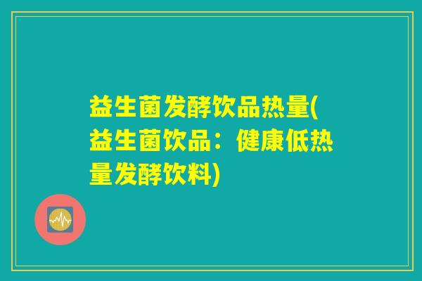 益生菌发酵饮品热量(益生菌饮品：健康低热量发酵饮料)