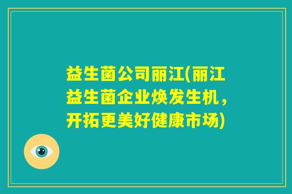 益生菌公司丽江(丽江益生菌企业焕发生机，开拓更美好健康市场)