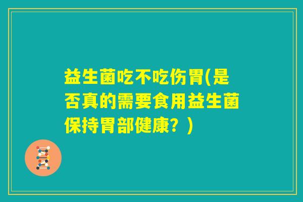 益生菌吃不吃伤胃(是否真的需要食用益生菌保持胃部健康？)