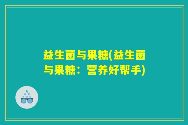 益生菌与果糖(益生菌与果糖：营养好帮手)