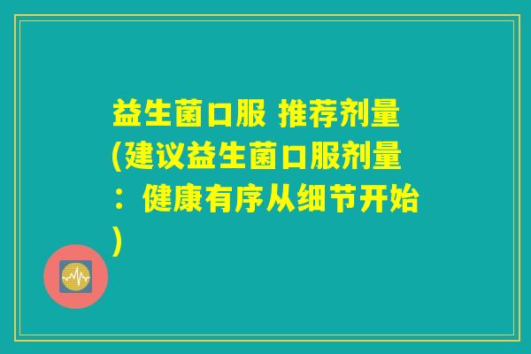 益生菌口服 推荐剂量(建议益生菌口服剂量：健康有序从细节开始)