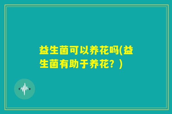 益生菌可以养花吗(益生菌有助于养花？)