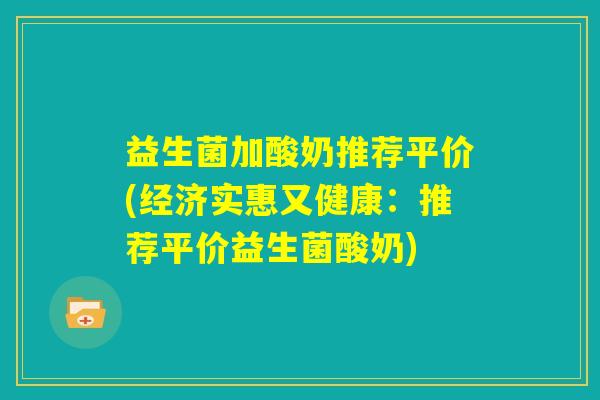 益生菌加酸奶推荐平价(经济实惠又健康：推荐平价益生菌酸奶)