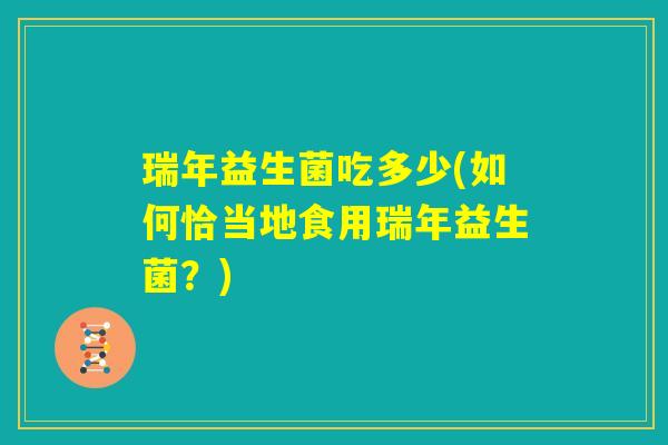 瑞年益生菌吃多少(如何恰当地食用瑞年益生菌？)