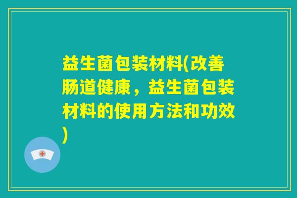 益生菌包装材料(改善肠道健康，益生菌包装材料的使用方法和功效)