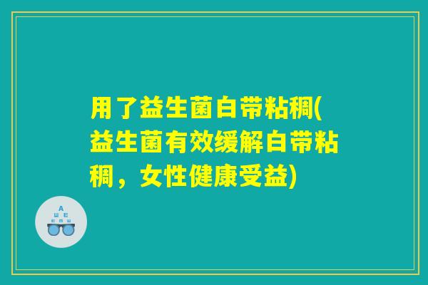 用了益生菌白带粘稠(益生菌有效缓解白带粘稠，女性健康受益)
