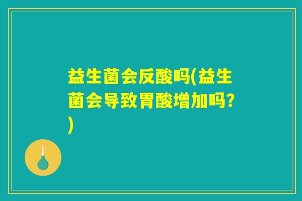 益生菌会反酸吗(益生菌会导致胃酸增加吗？)