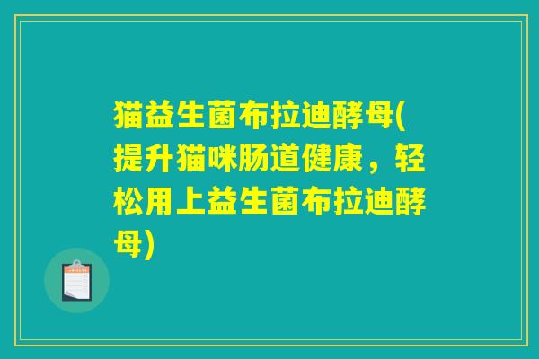 猫益生菌布拉迪酵母(提升猫咪肠道健康，轻松用上益生菌布拉迪酵母)