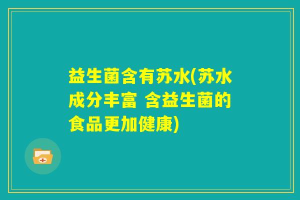 益生菌含有苏水(苏水成分丰富 含益生菌的食品更加健康)