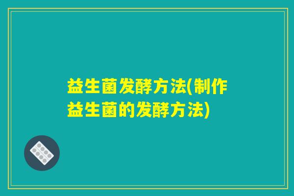 益生菌发酵方法(制作益生菌的发酵方法)