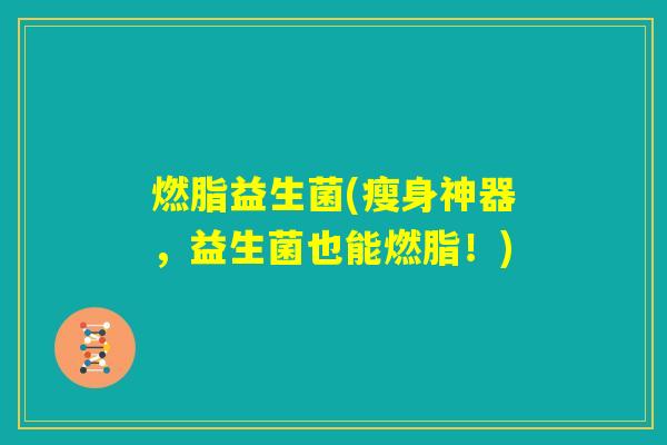 燃脂益生菌(瘦身神器，益生菌也能燃脂！)