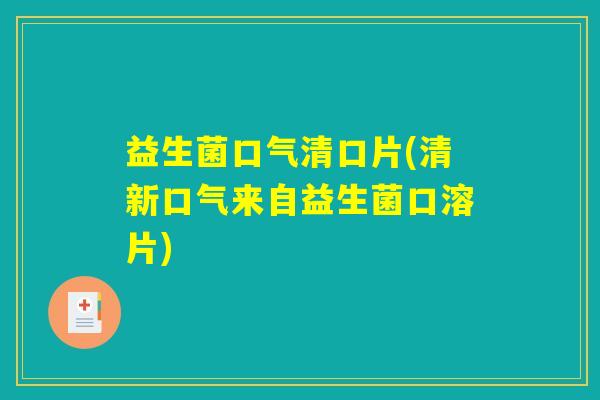 益生菌口气清口片(清新口气来自益生菌口溶片)
