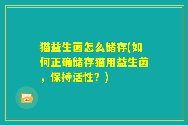 猫益生菌怎么储存(如何正确储存猫用益生菌，保持活性？)