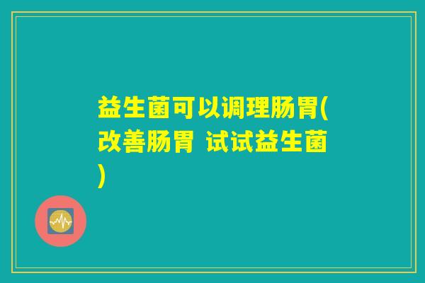 益生菌可以调理肠胃(改善肠胃 试试益生菌)