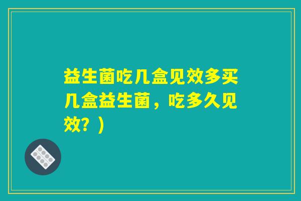 益生菌吃几盒见效多买几盒益生菌，吃多久见效？)
