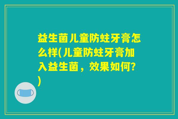 益生菌儿童防蛀牙膏怎么样(儿童防蛀牙膏加入益生菌，效果如何？)