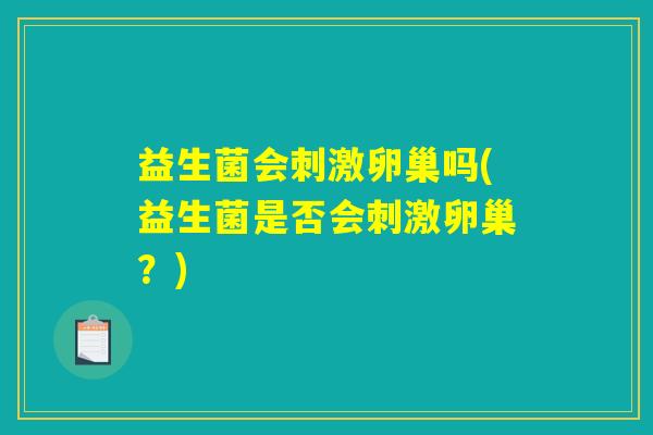 益生菌会刺激卵巢吗(益生菌是否会刺激卵巢？)