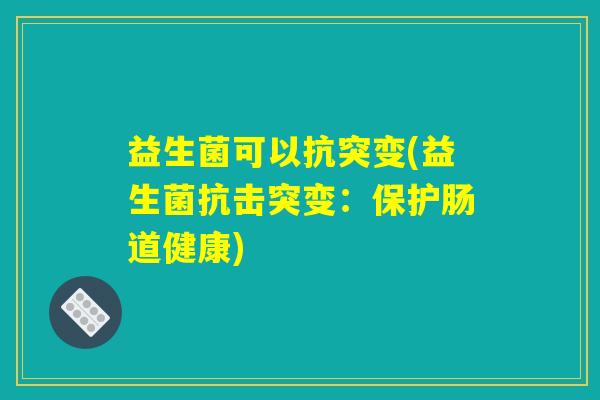 益生菌可以抗突变(益生菌抗击突变：保护肠道健康)