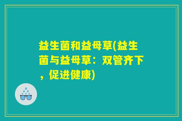 益生菌和益母草(益生菌与益母草：双管齐下，促进健康)