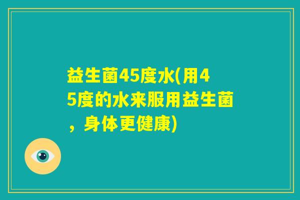 益生菌45度水(用45度的水来服用益生菌，身体更健康)