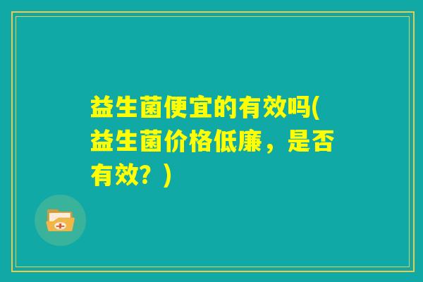 益生菌便宜的有效吗(益生菌价格低廉，是否有效？)