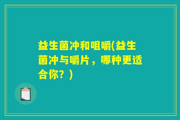 益生菌冲和咀嚼(益生菌冲与嚼片，哪种更适合你？)