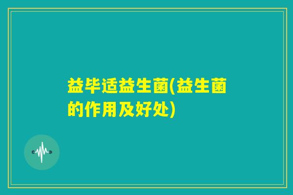 益毕适益生菌(益生菌的作用及好处)