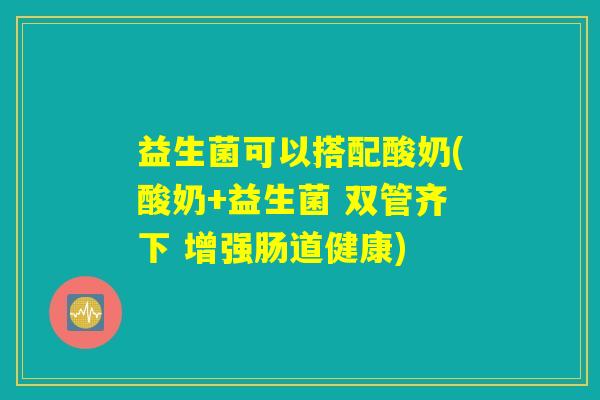益生菌可以搭配酸奶(酸奶+益生菌 双管齐下 增强肠道健康)