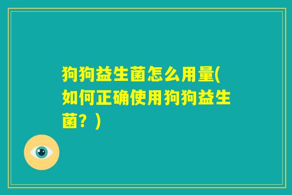 狗狗益生菌怎么用量(如何正确使用狗狗益生菌？)