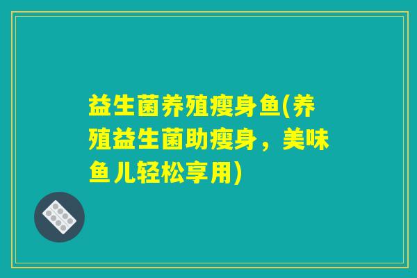 益生菌养殖瘦身鱼(养殖益生菌助瘦身，美味鱼儿轻松享用)