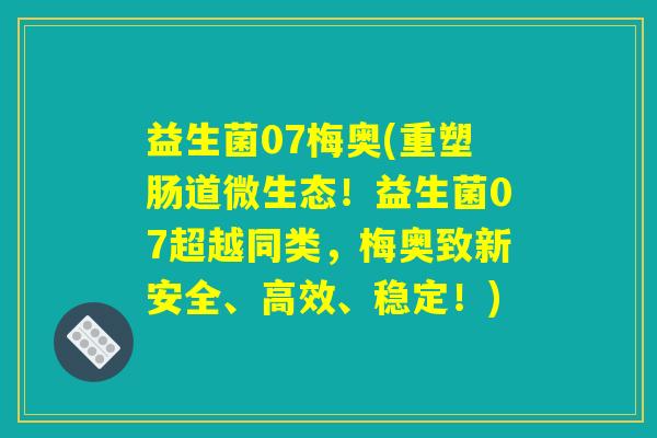 益生菌07梅奥(重塑肠道微生态！益生菌07超越同类，梅奥致新安全、高效、稳定！)