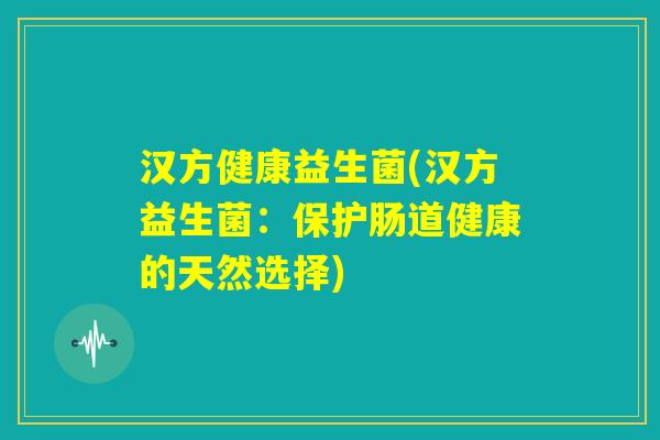汉方健康益生菌(汉方益生菌：保护肠道健康的天然选择)