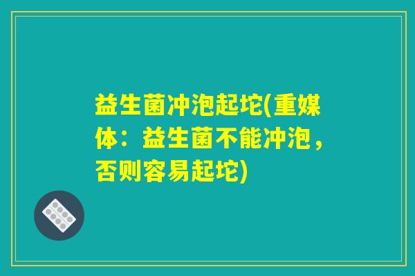 益生菌冲泡起坨(重媒体：益生菌不能冲泡，否则容易起坨)