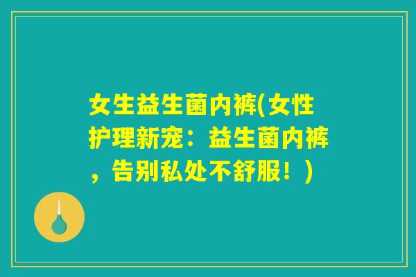 女生益生菌内裤(女性护理新宠：益生菌内裤，告别私处不舒服！)