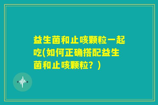 益生菌和止咳颗粒一起吃(如何正确搭配益生菌和止咳颗粒？)