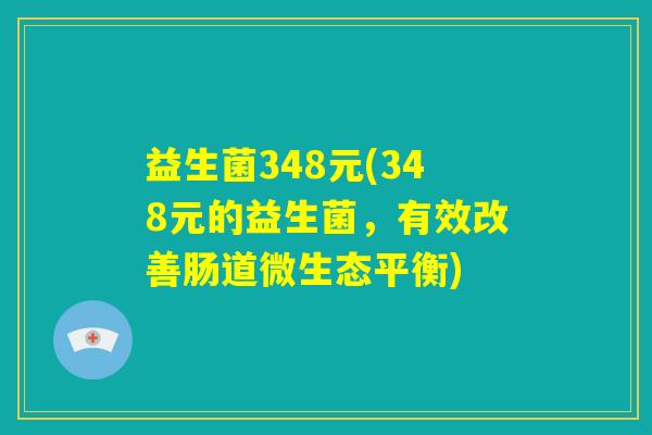 益生菌348元(348元的益生菌，有效改善肠道微生态平衡)