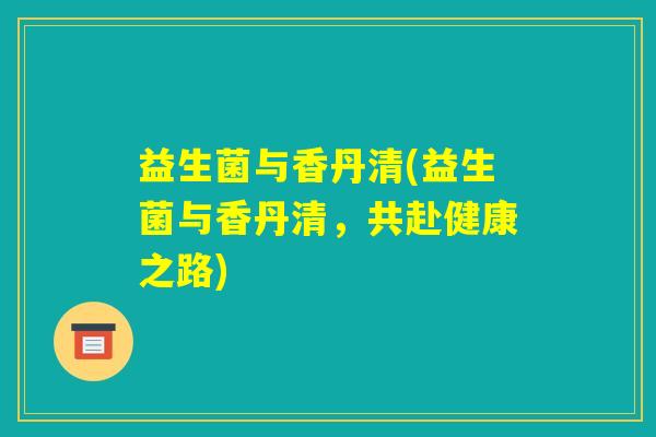 益生菌与香丹清(益生菌与香丹清，共赴健康之路)