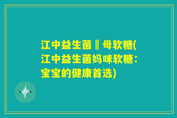 江中益生菌硣母软糖(江中益生菌妈咪软糖：宝宝的健康首选)
